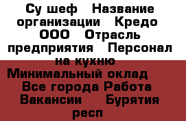 Су-шеф › Название организации ­ Кредо, ООО › Отрасль предприятия ­ Персонал на кухню › Минимальный оклад ­ 1 - Все города Работа » Вакансии   . Бурятия респ.